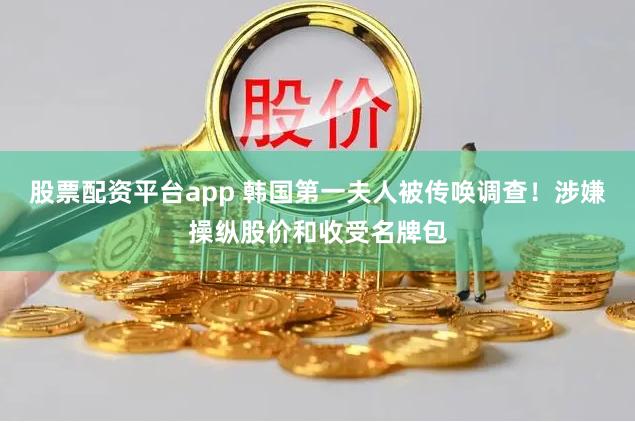 股票配资平台app 韩国第一夫人被传唤调查！涉嫌操纵股价和收受名牌包