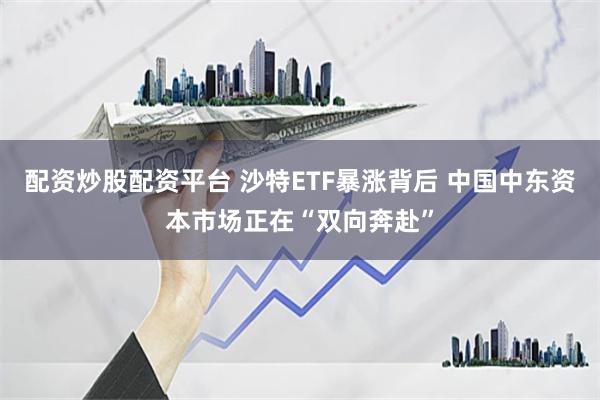 配资炒股配资平台 沙特ETF暴涨背后 中国中东资本市场正在“双向奔赴”