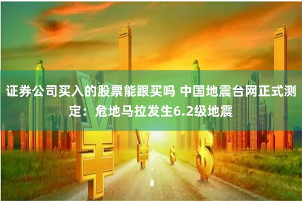 证券公司买入的股票能跟买吗 中国地震台网正式测定：危地马拉发生6.2级地震