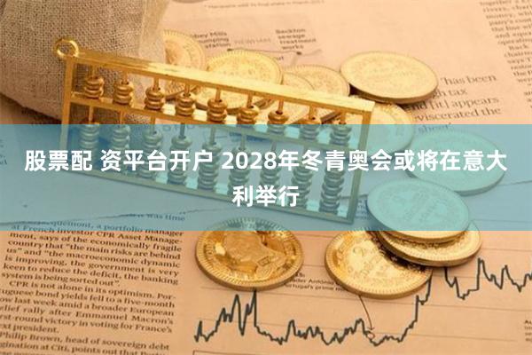 股票配 资平台开户 2028年冬青奥会或将在意大利举行