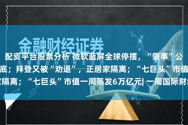 配资平台股票分析 微软蓝屏全球停摆，“肇事”公司股价大跌，她出手抄底；拜登又被“劝退”，正居家隔离；“七巨头”市值一周蒸发6万亿元| 一周国际财经