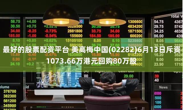 最好的股票配资平台 美高梅中国(02282)6月13日斥资1073.66万港元回购80万股