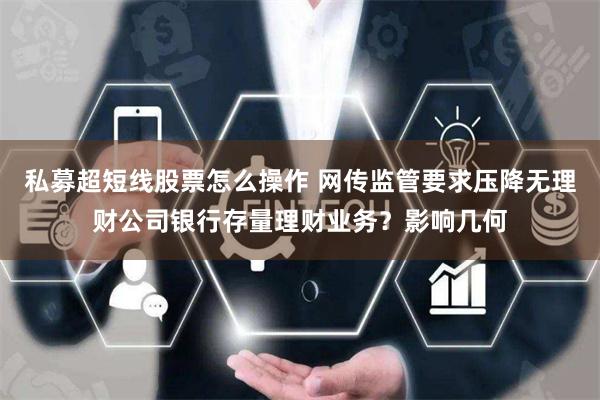 私募超短线股票怎么操作 网传监管要求压降无理财公司银行存量理财业务？影响几何