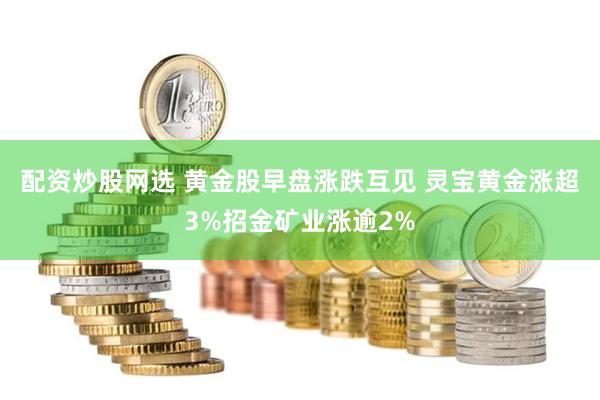 配资炒股网选 黄金股早盘涨跌互见 灵宝黄金涨超3%招金矿业涨逾2%