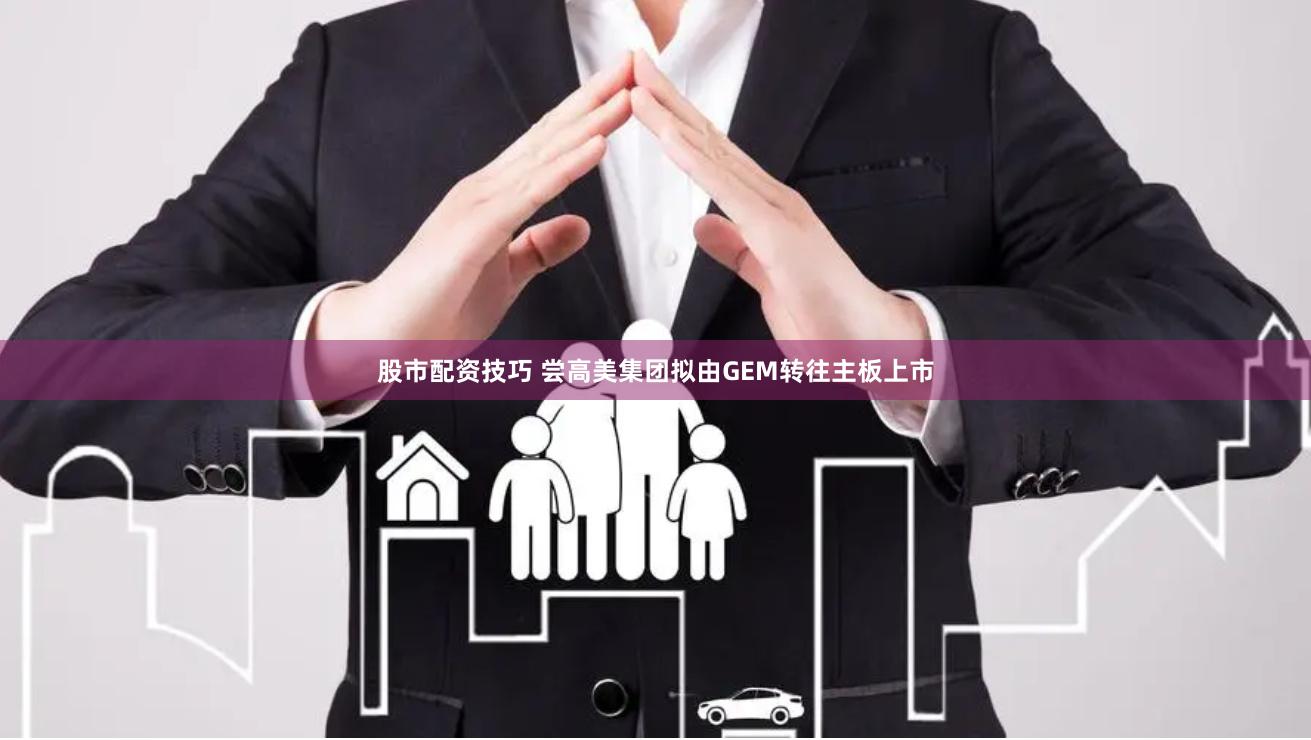 股市配资技巧 尝高美集团拟由GEM转往主板上市