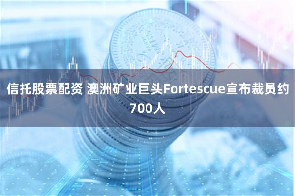 信托股票配资 澳洲矿业巨头Fortescue宣布裁员约700人