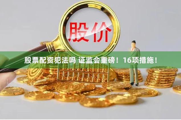 股票配资犯法吗 证监会重磅！16项措施！