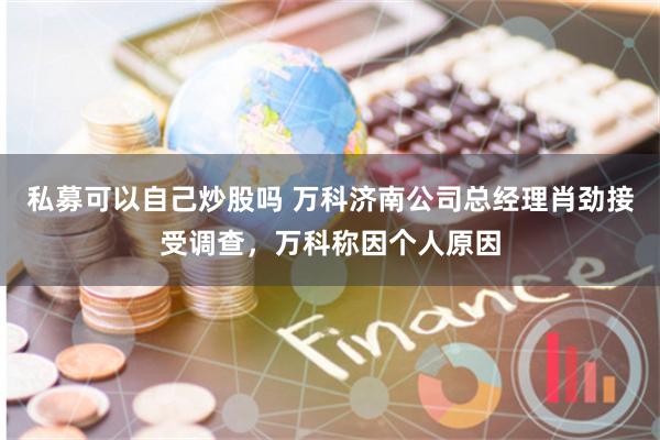 私募可以自己炒股吗 万科济南公司总经理肖劲接受调查，万科称因个人原因