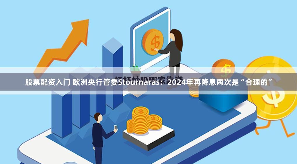 股票配资入门 欧洲央行管委Stournaras：2024年再降息两次是“合理的”