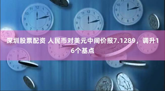 深圳股票配资 人民币对美元中间价报7.1289，调升16个基点