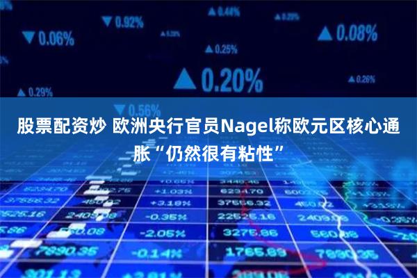 股票配资炒 欧洲央行官员Nagel称欧元区核心通胀“仍然很有粘性”