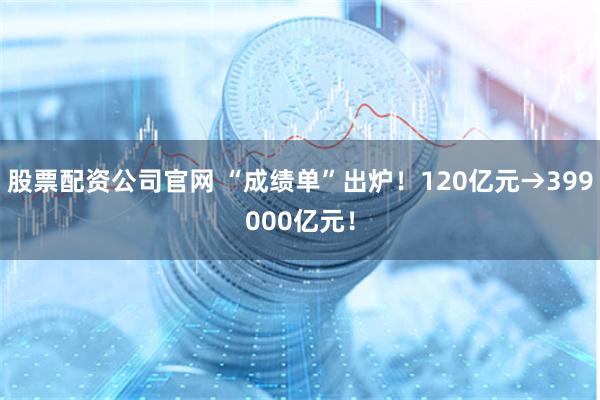 股票配资公司官网 “成绩单”出炉！120亿元→399000亿元！