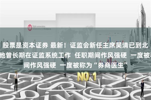 股票是资本证券 最新！证监会新任主席吴清已到北京办公室履职！他曾长期在证监系统工作  任职期间作风强硬  一度被称为“券商医生”