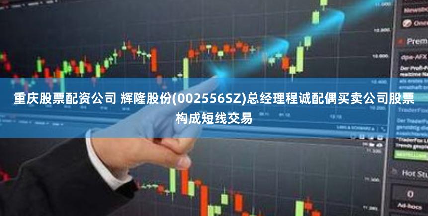 重庆股票配资公司 辉隆股份(002556SZ)总经理程诚配偶买卖公司股票构成短线交易