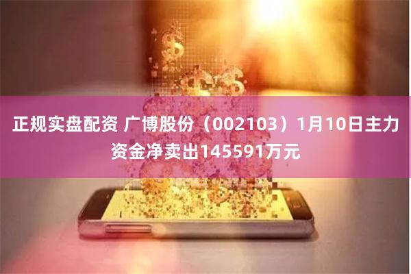 正规实盘配资 广博股份（002103）1月10日主力资金净卖出145591万元