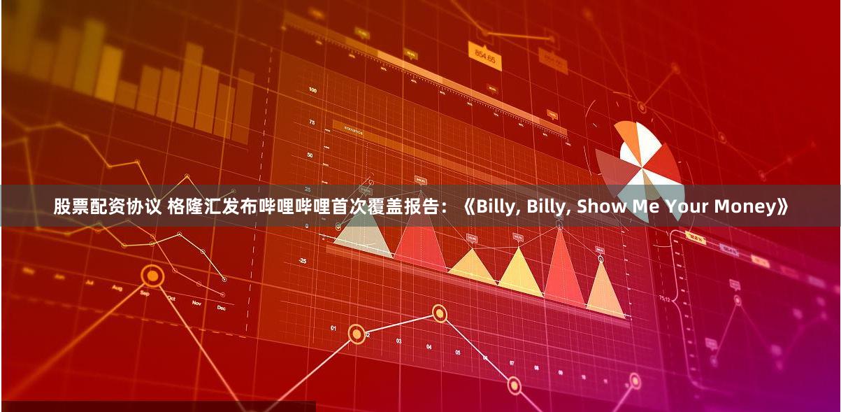 股票配资协议 格隆汇发布哔哩哔哩首次覆盖报告：《Billy, Billy, Show Me Your Money》