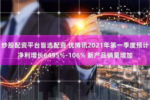 炒股配资平台皆选配资 优博讯2021年第一季度预计净利增长6495%-106% 新产品销量增加