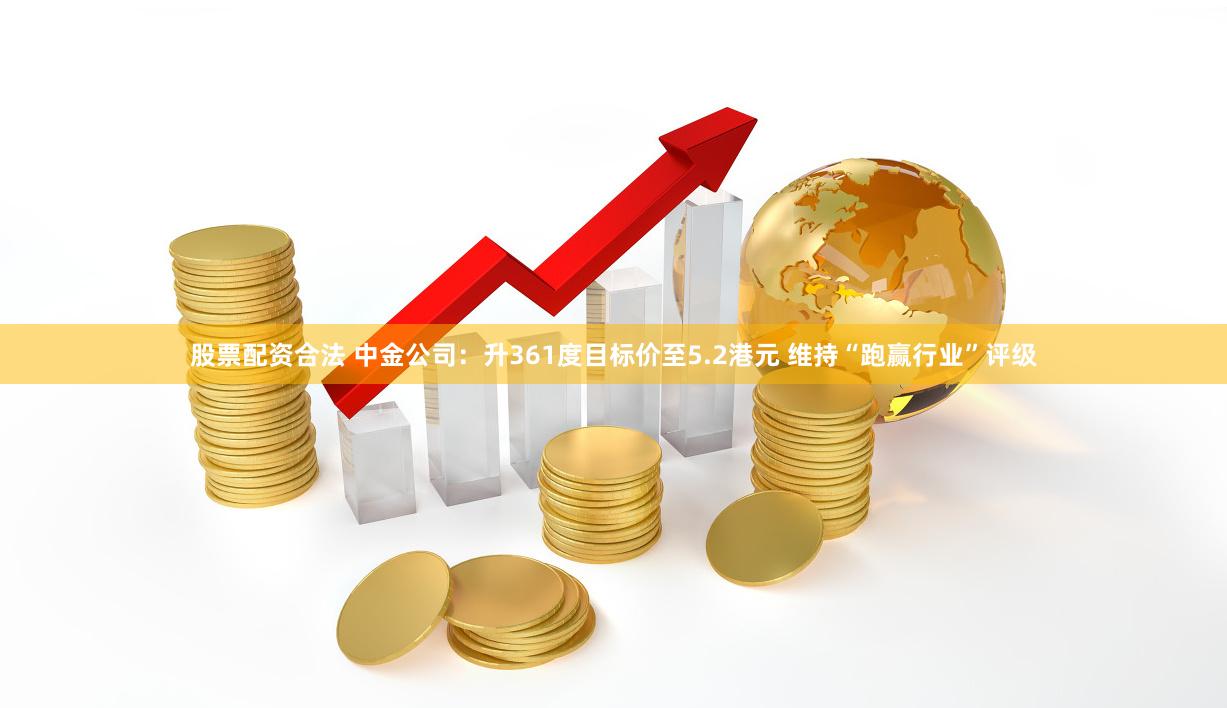 股票配资合法 中金公司：升361度目标价至5.2港元 维持“跑赢行业”评级