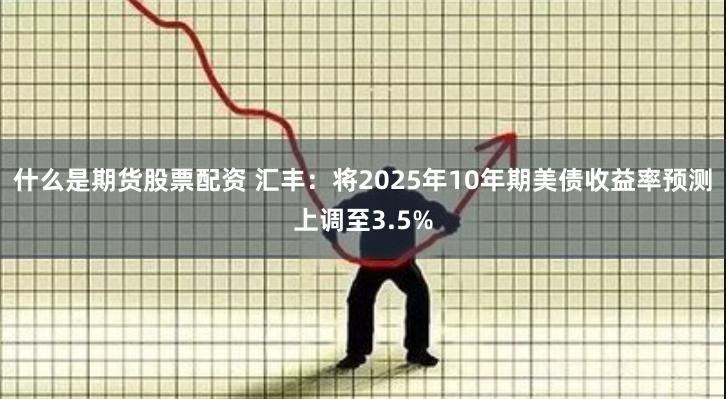 什么是期货股票配资 汇丰：将2025年10年期美债收益率预测上调至3.5%