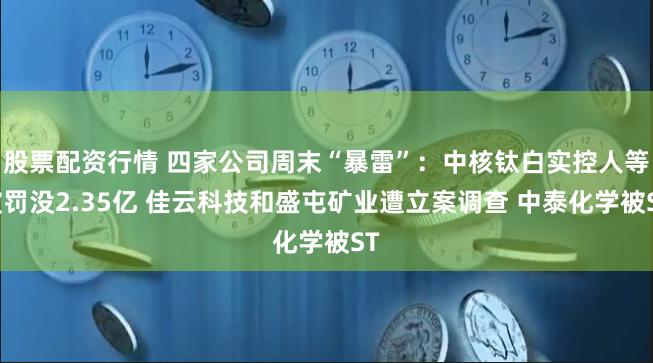 股票配资行情 四家公司周末“暴雷”：中核钛白实控人等被罚没2.35亿 佳云科技和盛屯矿业遭立案调查 中泰化学被ST