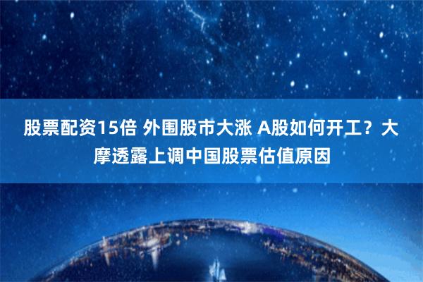 股票配资15倍 外围股市大涨 A股如何开工？大摩透露上调中国股票估值原因