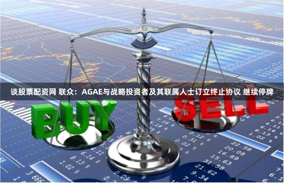 谈股票配资网 联众：AGAE与战略投资者及其联属人士订立终止协议 继续停牌