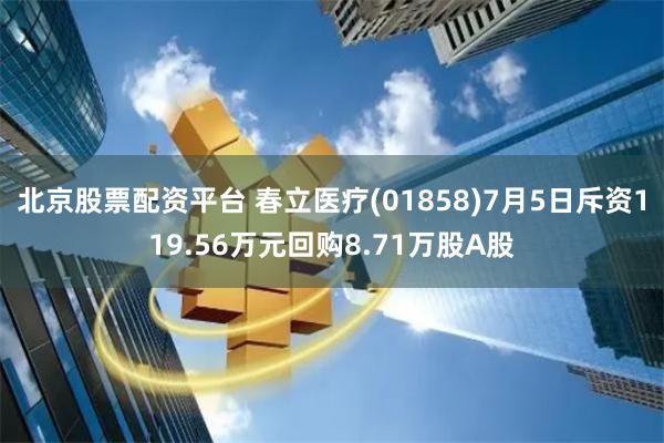 北京股票配资平台 春立医疗(01858)7月5日斥资119.56万元回购8.71万股A股