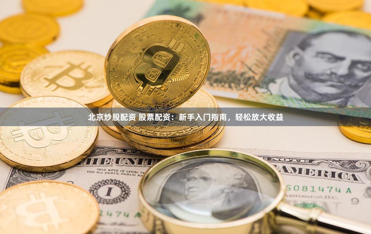 北京炒股配资 股票配资：新手入门指南，轻松放大收益