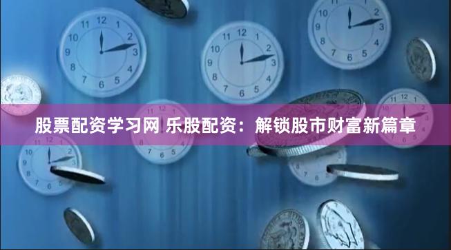 股票配资学习网 乐股配资：解锁股市财富新篇章