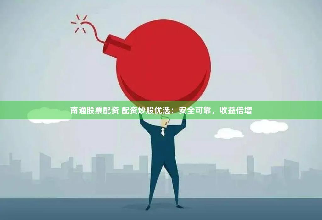 南通股票配资 配资炒股优选：安全可靠，收益倍增