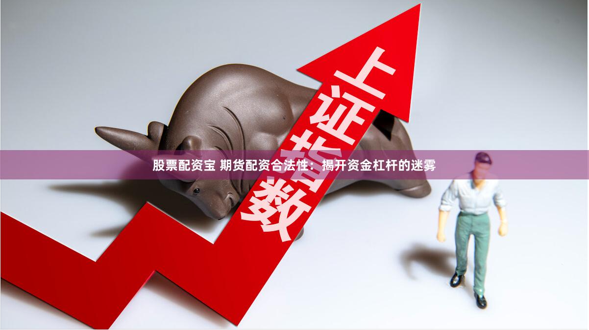 股票配资宝 期货配资合法性：揭开资金杠杆的迷雾