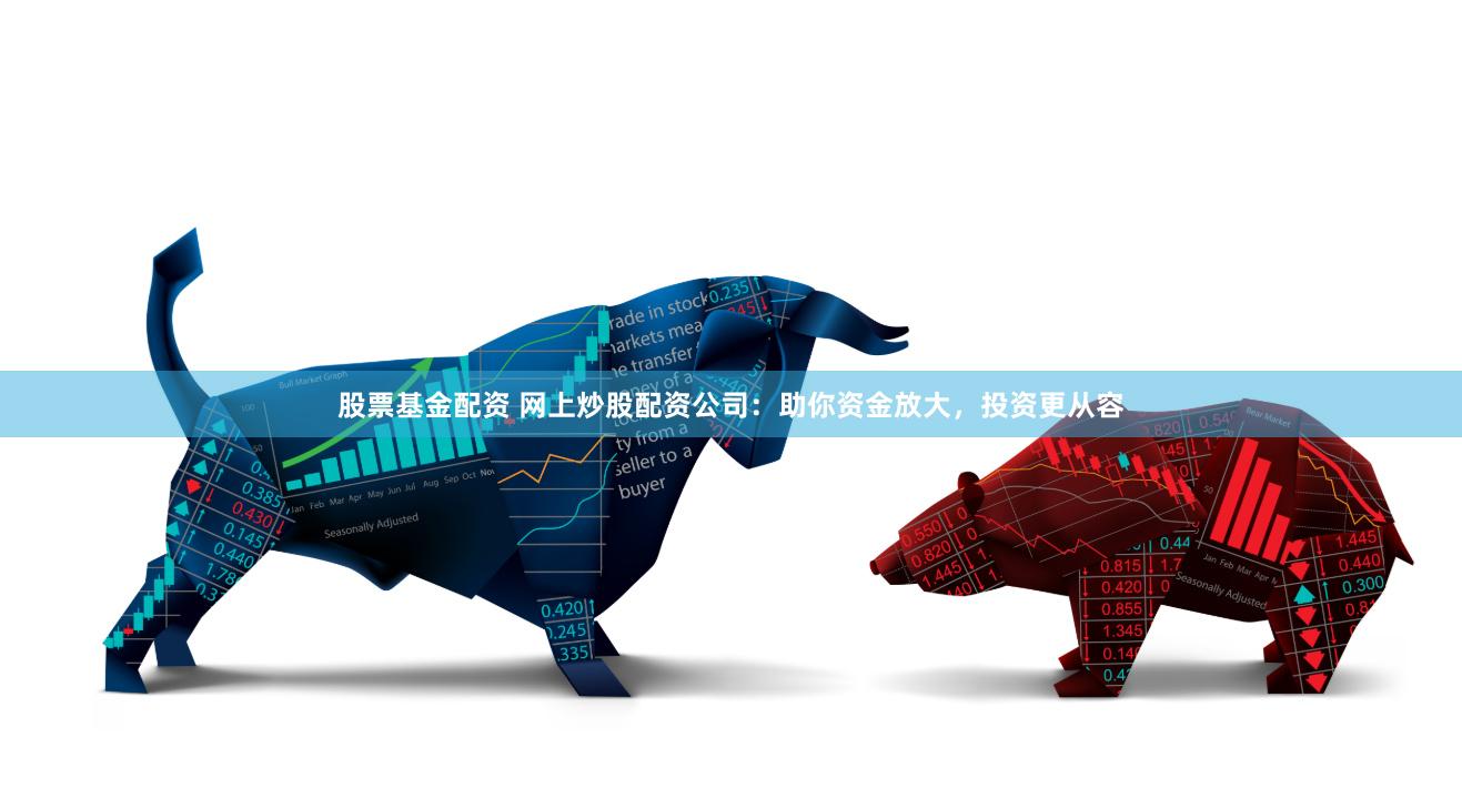 股票基金配资 网上炒股配资公司：助你资金放大，投资更从容
