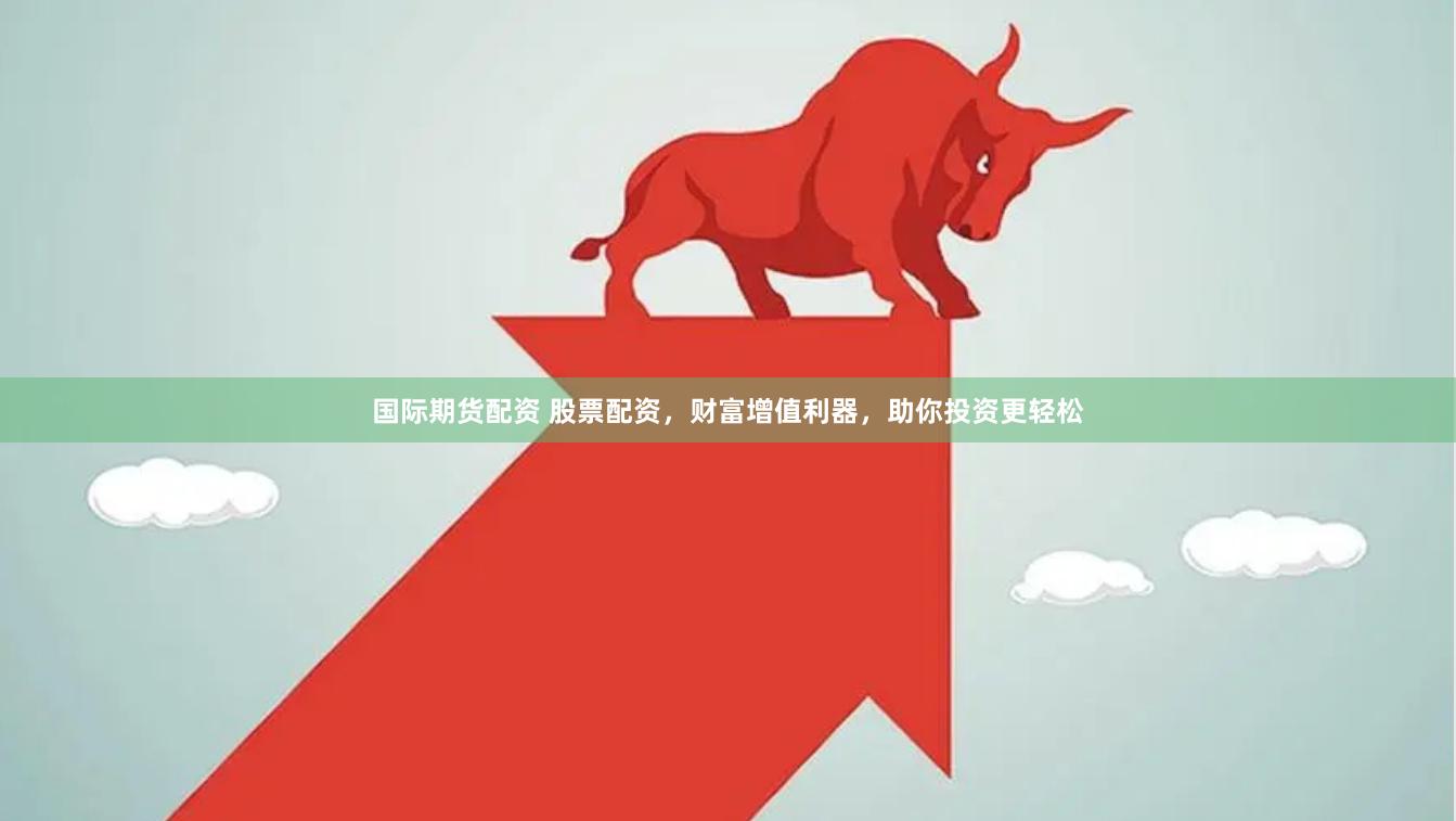 国际期货配资 股票配资，财富增值利器，助你投资更轻松
