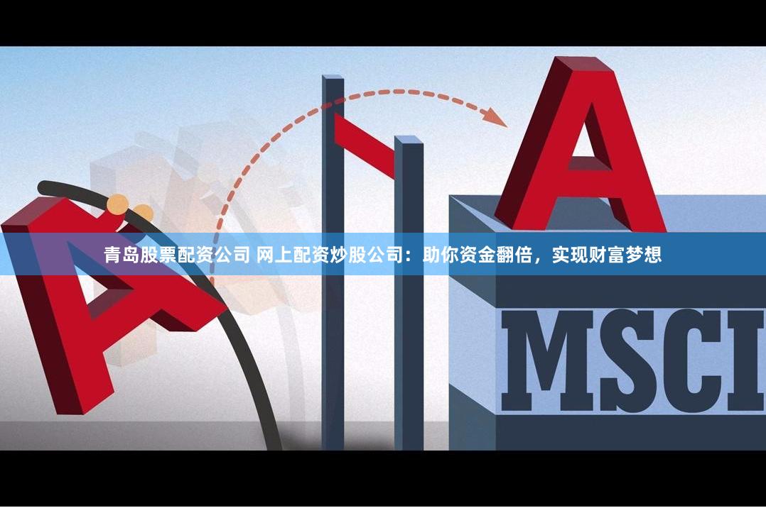 青岛股票配资公司 网上配资炒股公司：助你资金翻倍，实现财富梦想