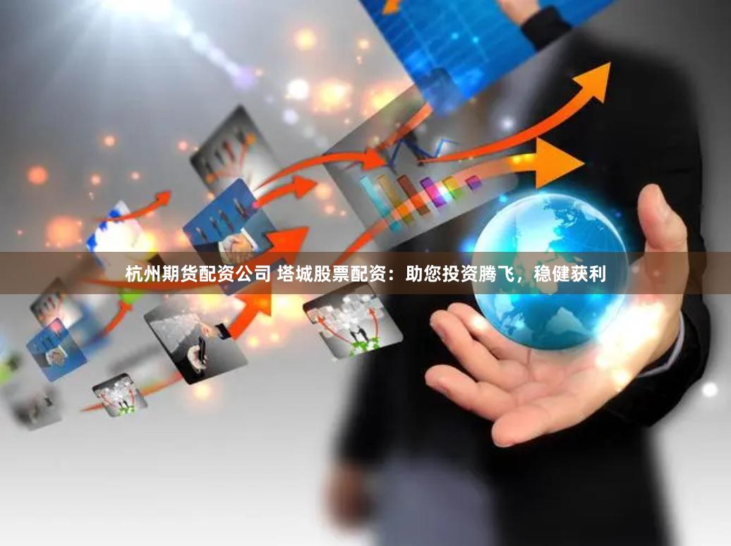 杭州期货配资公司 塔城股票配资：助您投资腾飞，稳健获利