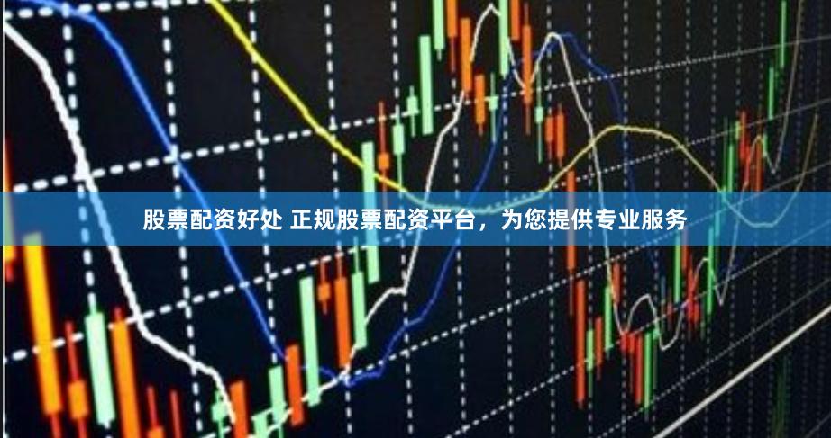 股票配资好处 正规股票配资平台，为您提供专业服务