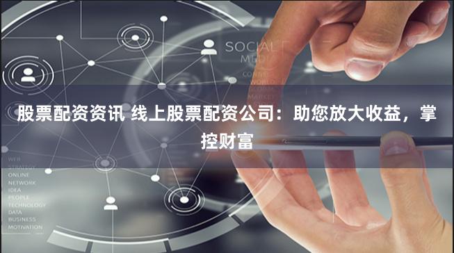 股票配资资讯 线上股票配资公司：助您放大收益，掌控财富