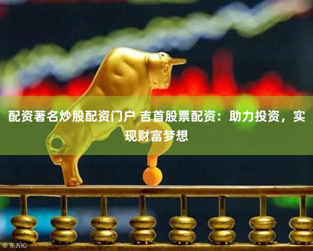 配资著名炒股配资门户 吉首股票配资：助力投资，实现财富梦想