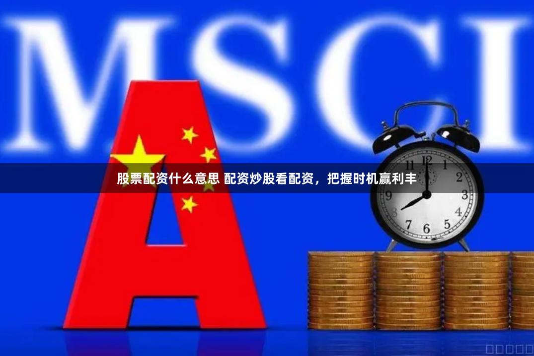 股票配资什么意思 配资炒股看配资，把握时机赢利丰