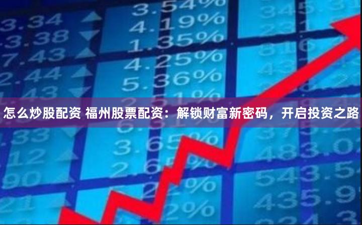 怎么炒股配资 福州股票配资：解锁财富新密码，开启投资之路