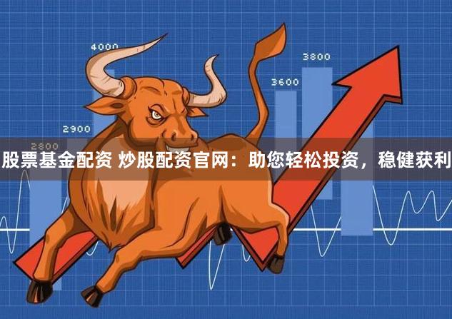 股票基金配资 炒股配资官网：助您轻松投资，稳健获利
