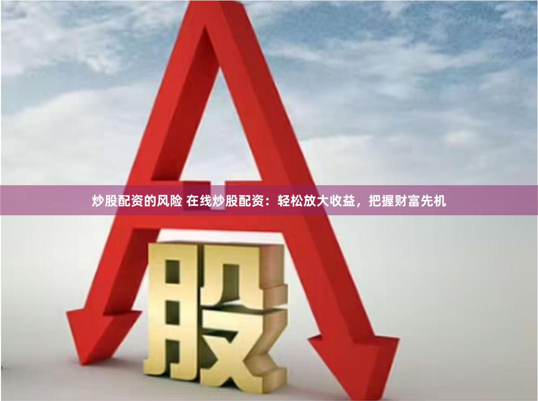 炒股配资的风险 在线炒股配资：轻松放大收益，把握财富先机