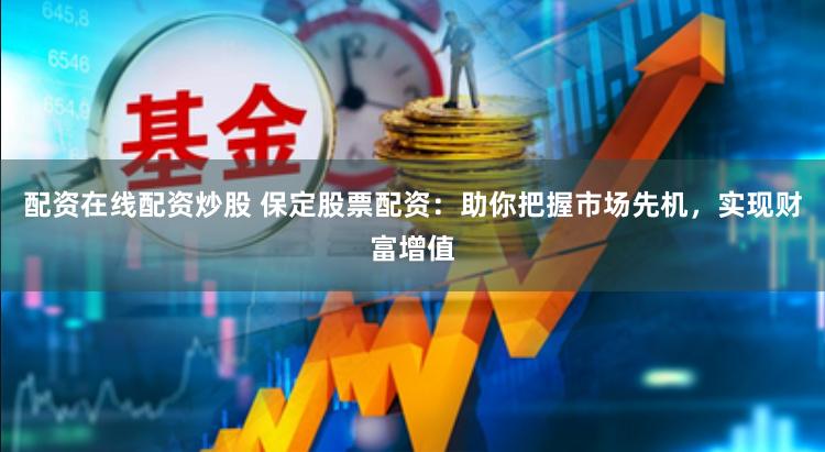 配资在线配资炒股 保定股票配资：助你把握市场先机，实现财富增值