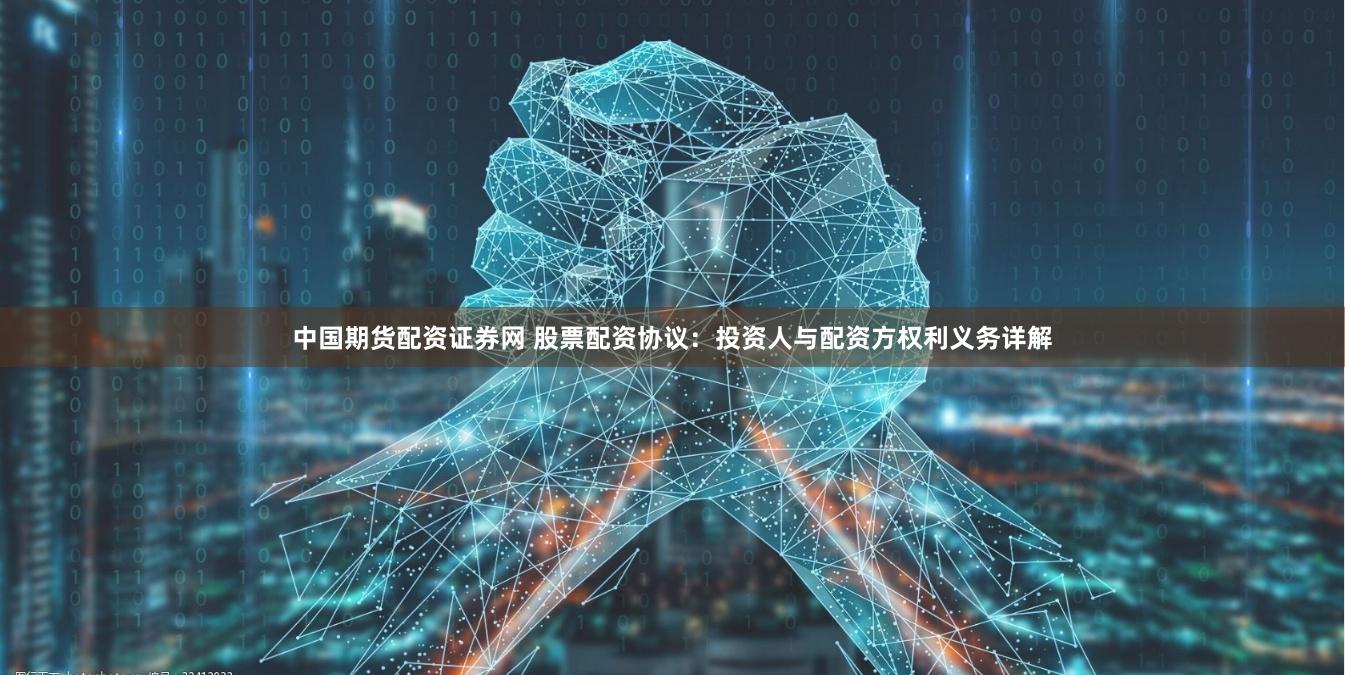 中国期货配资证券网 股票配资协议：投资人与配资方权利义务详解