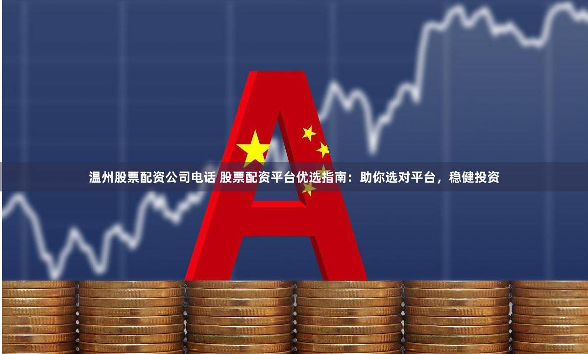 温州股票配资公司电话 股票配资平台优选指南：助你选对平台，稳健投资