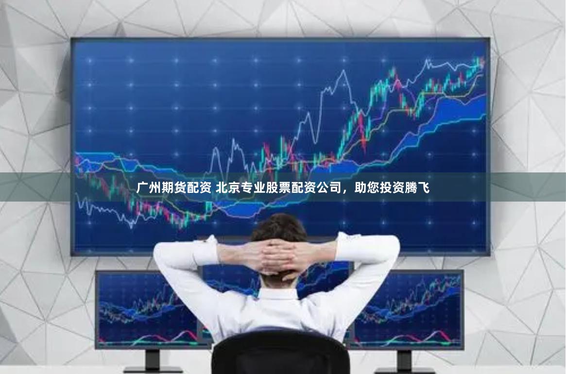 广州期货配资 北京专业股票配资公司，助您投资腾飞