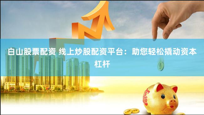 白山股票配资 线上炒股配资平台：助您轻松撬动资本杠杆