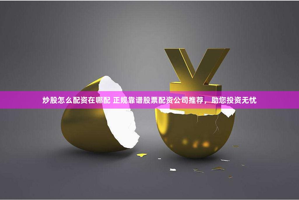 炒股怎么配资在哪配 正规靠谱股票配资公司推荐，助您投资无忧