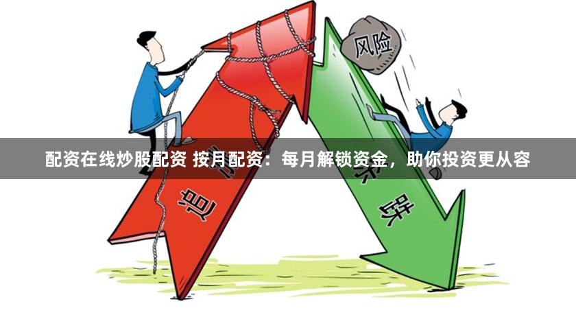 配资在线炒股配资 按月配资：每月解锁资金，助你投资更从容