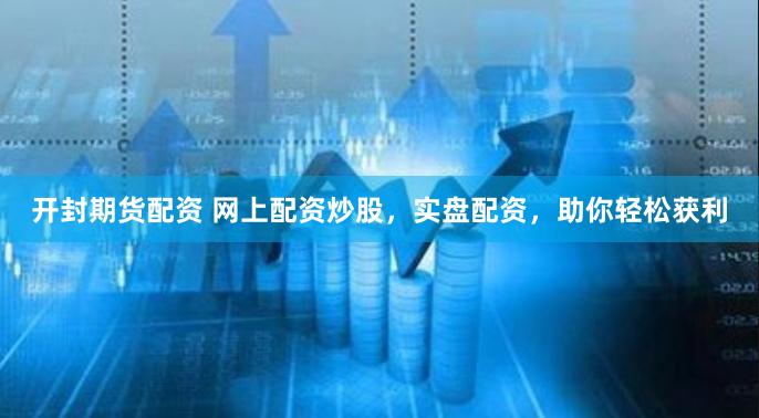 开封期货配资 网上配资炒股，实盘配资，助你轻松获利